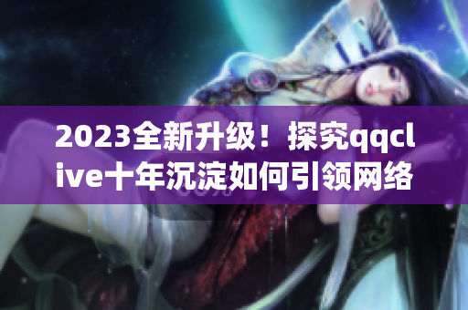 2023全新升级！探究qqclive十年沉淀如何引领网络直播软件发展