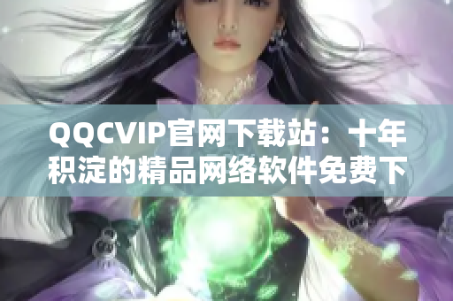 QQCVIP官网下载站：十年积淀的精品网络软件免费下载