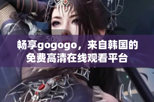 畅享gogogo，来自韩国的免费高清在线观看平台