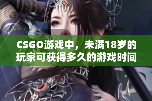 CSGO游戏中，未满18岁的玩家可获得多久的游戏时间？