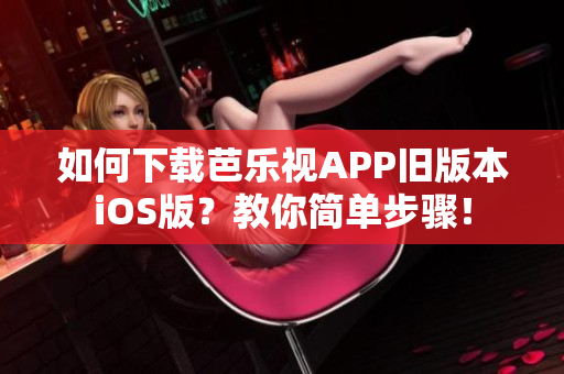 如何下载芭乐视APP旧版本iOS版？教你简单步骤！