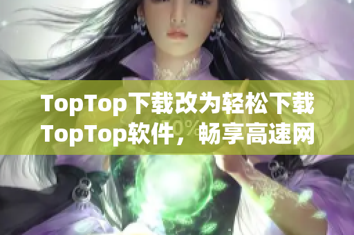 TopTop下载改为轻松下载TopTop软件，畅享高速网络体验