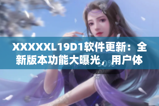 XXXXXL19D1软件更新：全新版本功能大曝光，用户体验再升级