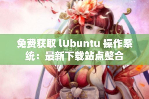 免费获取 lUbuntu 操作系统：最新下载站点整合