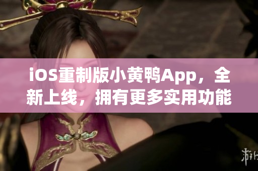 iOS重制版小黄鸭App，全新上线，拥有更多实用功能和优化体验