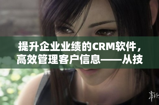 提升企业业绩的CRM软件，高效管理客户信息——从技术视角剖析