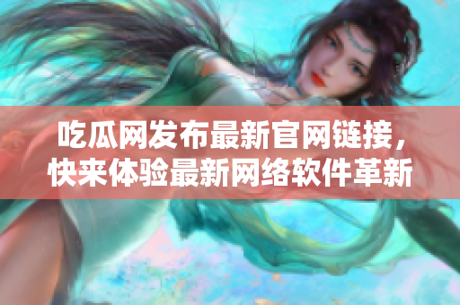 吃瓜网发布最新官网链接，快来体验最新网络软件革新功能