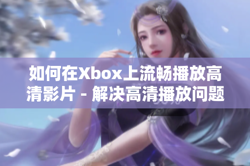 如何在Xbox上流畅播放高清影片 - 解决高清播放问题