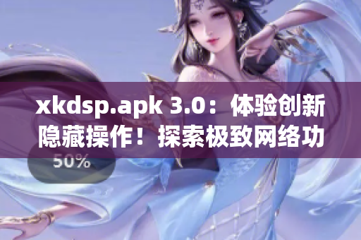 xkdsp.apk 3.0：体验创新隐藏操作！探索极致网络功能！