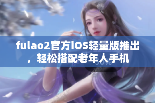 fulao2官方iOS轻量版推出，轻松搭配老年人手机