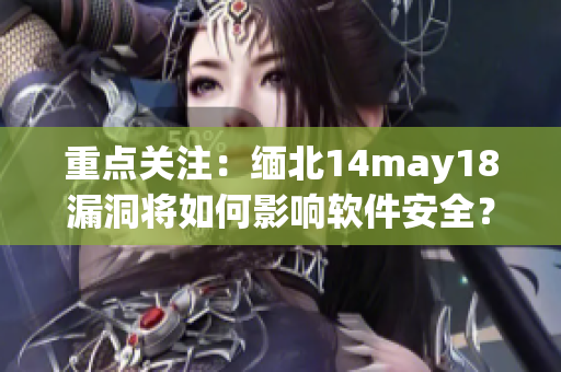 重点关注：缅北14may18漏洞将如何影响软件安全？