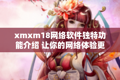 xmxm18网络软件独特功能介绍 让你的网络体验更出色