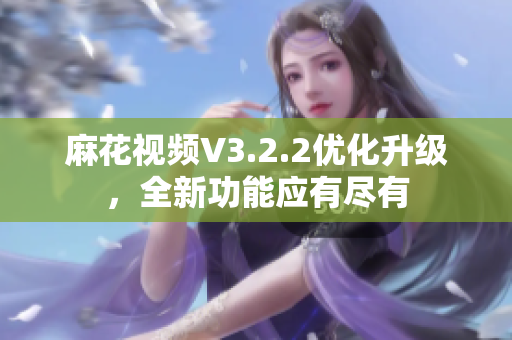 麻花视频V3.2.2优化升级，全新功能应有尽有