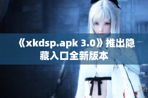 《xkdsp.apk 3.0》推出隐藏入口全新版本