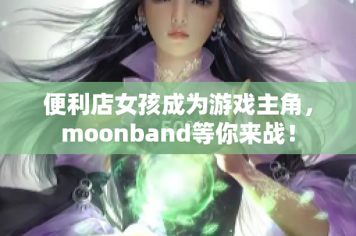 便利店女孩成为游戏主角，moonband等你来战！