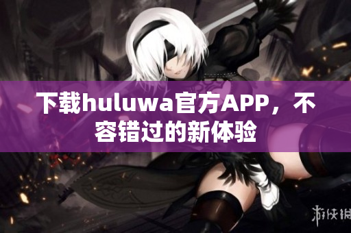 下载huluwa官方APP，不容错过的新体验