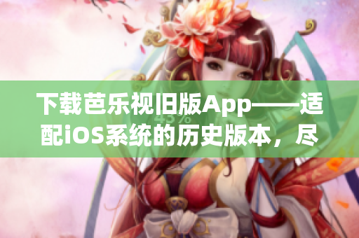 下载芭乐视旧版App——适配iOS系统的历史版本，尽在指尖轻松获取