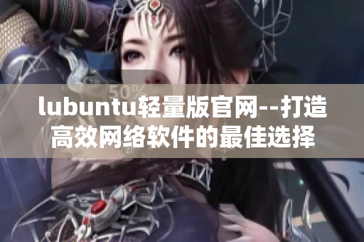 lubuntu轻量版官网--打造高效网络软件的最佳选择