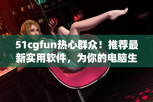 51cgfun热心群众！推荐最新实用软件，为你的电脑生活带来便利与乐趣