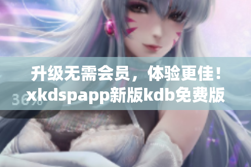 升级无需会员，体验更佳！xkdspapp新版kdb免费版来袭！