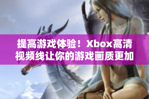 提高游戏体验！Xbox高清视频线让你的游戏画质更加清晰生动