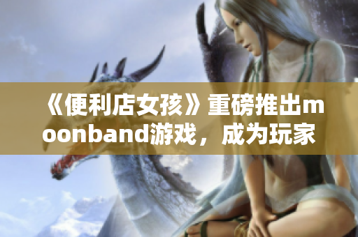 《便利店女孩》重磅推出moonband游戏，成为玩家热议的新宠！