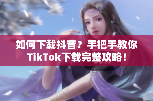 如何下载抖音？手把手教你TikTok下载完整攻略！