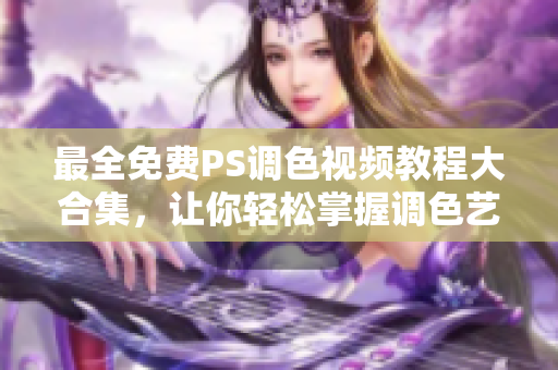 最全免费PS调色视频教程大合集，让你轻松掌握调色艺术！