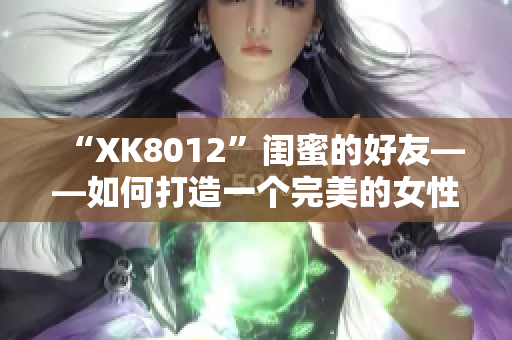 “XK8012”闺蜜的好友——如何打造一个完美的女性社交网络？