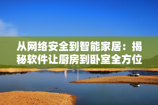 从网络安全到智能家居：揭秘软件让厨房到卧室全方位智能化的过程