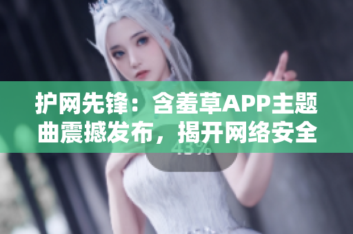 护网先锋：含羞草APP主题曲震撼发布，揭开网络安全新篇章