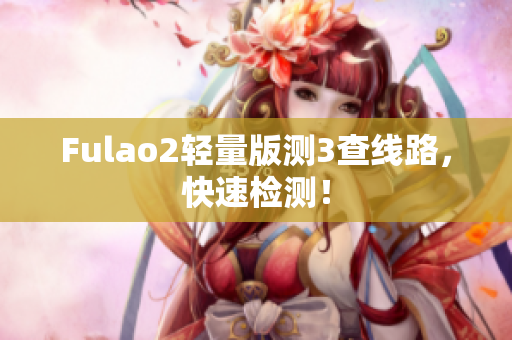 Fulao2轻量版测3查线路，快速检测！