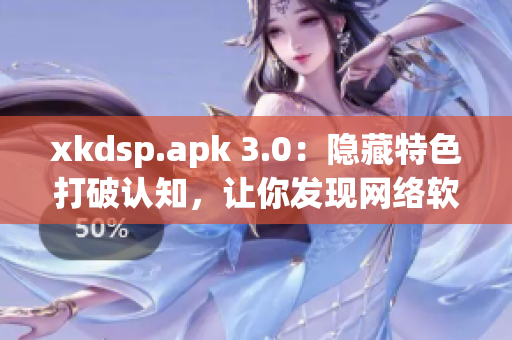 xkdsp.apk 3.0：隐藏特色打破认知，让你发现网络软件新玩法