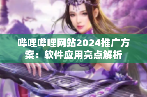 哔哩哔哩网站2024推广方案：软件应用亮点解析