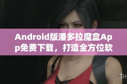 Android版潘多拉魔盒App免费下载，打造全方位软件享受