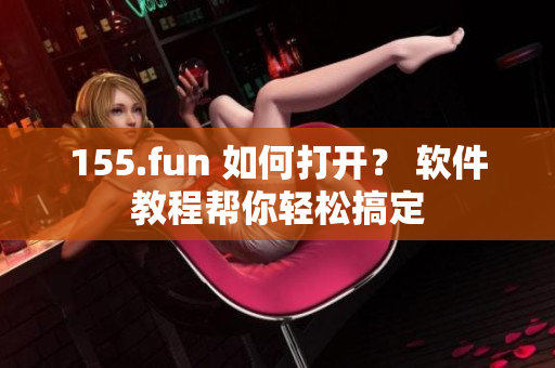 155.fun 如何打开？ 软件教程帮你轻松搞定