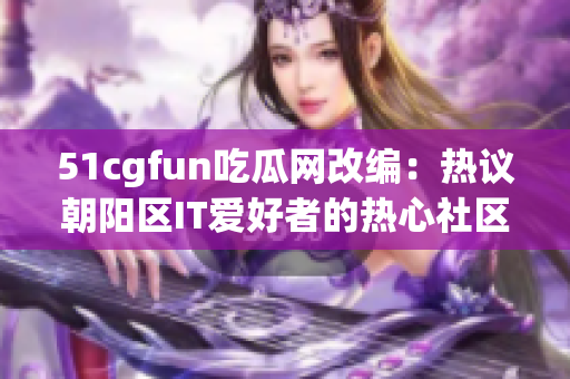 51cgfun吃瓜网改编：热议朝阳区IT爱好者的热心社区 欢迎加入！