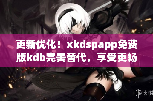 更新优化！xkdspapp免费版kdb完美替代，享受更畅快的网络体验！