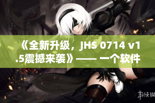 《全新升级，JHS 0714 v1.5震撼来袭》—— 一个软件编辑的报道