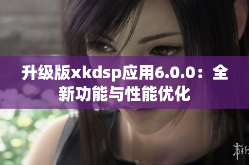 升级版xkdsp应用6.0.0：全新功能与性能优化