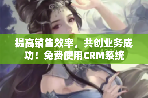 提高销售效率，共创业务成功！免费使用CRM系统