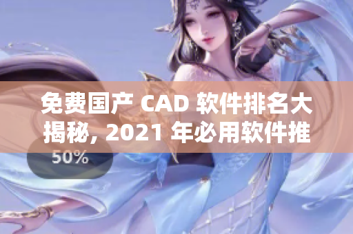 免费国产 CAD 软件排名大揭秘, 2021 年必用软件推荐