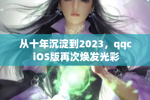 从十年沉淀到2023，qqc iOS版再次焕发光彩