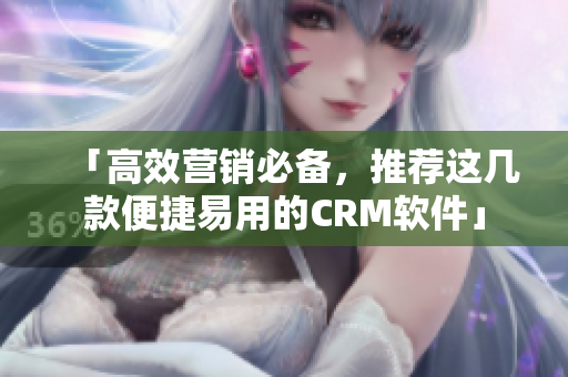 「高效营销必备，推荐这几款便捷易用的CRM软件」