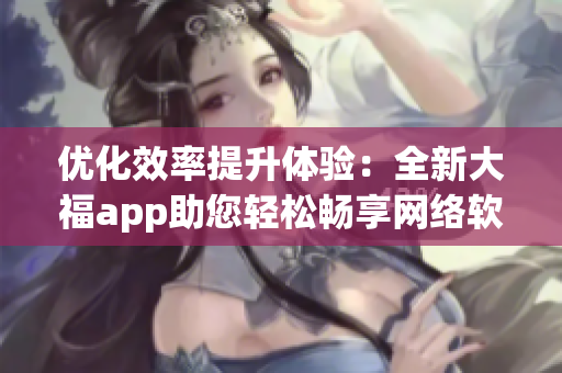 优化效率提升体验：全新大福app助您轻松畅享网络软件精彩功能