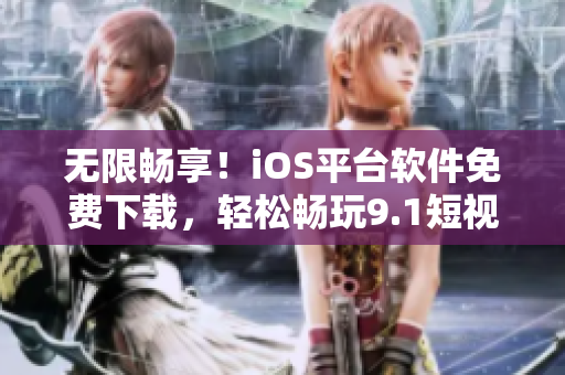 无限畅享！iOS平台软件免费下载，轻松畅玩9.1短视频！