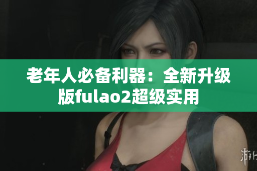 老年人必备利器：全新升级版fulao2超级实用