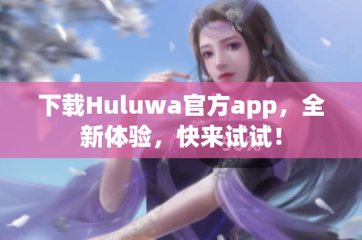 下载Huluwa官方app，全新体验，快来试试！