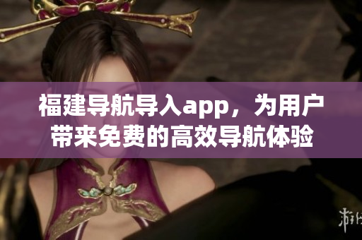 福建导航导入app，为用户带来免费的高效导航体验