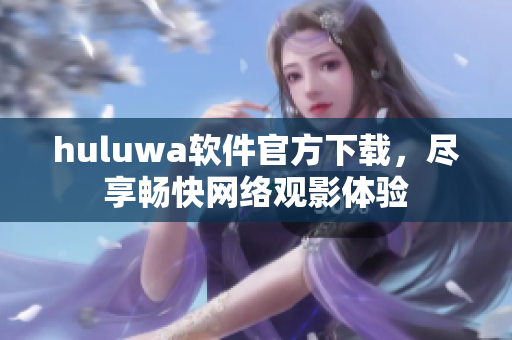 huluwa软件官方下载，尽享畅快网络观影体验